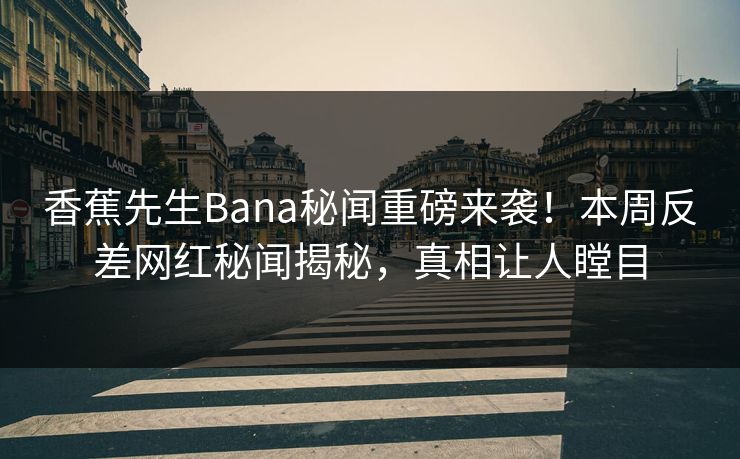 香蕉先生Bana秘闻重磅来袭！本周反差网红秘闻揭秘，真相让人瞠目  第1张