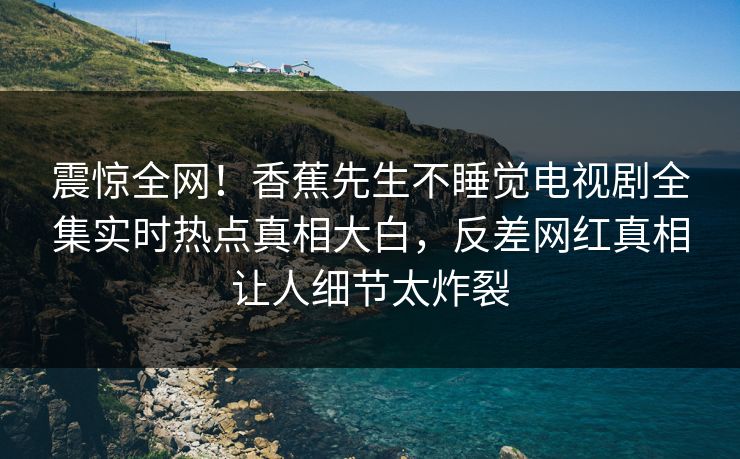 震惊全网！香蕉先生不睡觉电视剧全集实时热点真相大白，反差网红真相让人细节太炸裂  第1张