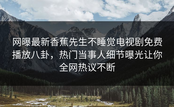网曝最新香蕉先生不睡觉电视剧免费播放八卦，热门当事人细节曝光让你全网热议不断  第1张