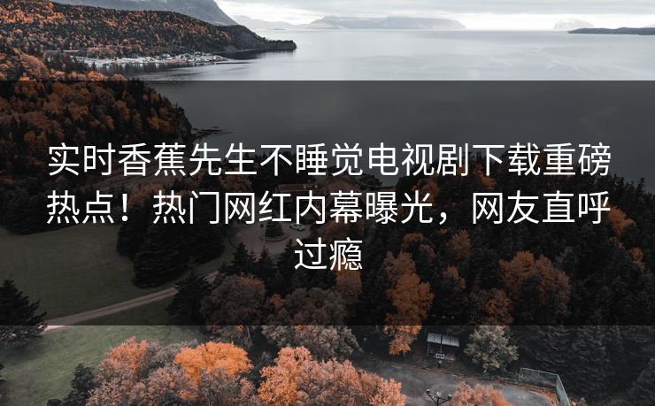 实时香蕉先生不睡觉电视剧下载重磅热点！热门网红内幕曝光，网友直呼过瘾  第1张