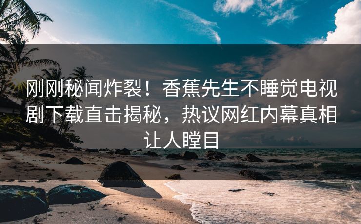 刚刚秘闻炸裂！香蕉先生不睡觉电视剧下载直击揭秘，热议网红内幕真相让人瞠目