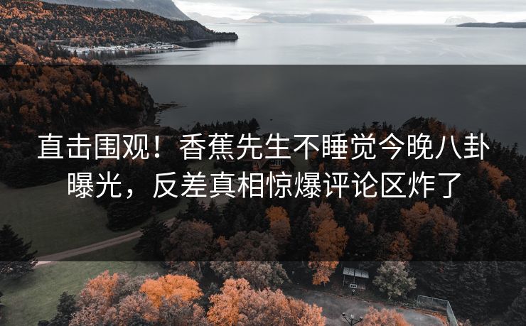 直击围观！香蕉先生不睡觉今晚八卦曝光，反差真相惊爆评论区炸了  第1张