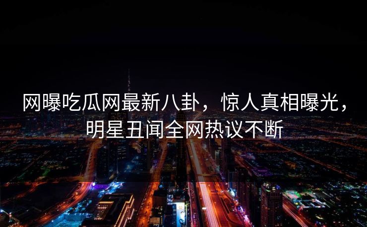 网曝吃瓜网最新八卦，惊人真相曝光，明星丑闻全网热议不断  第1张