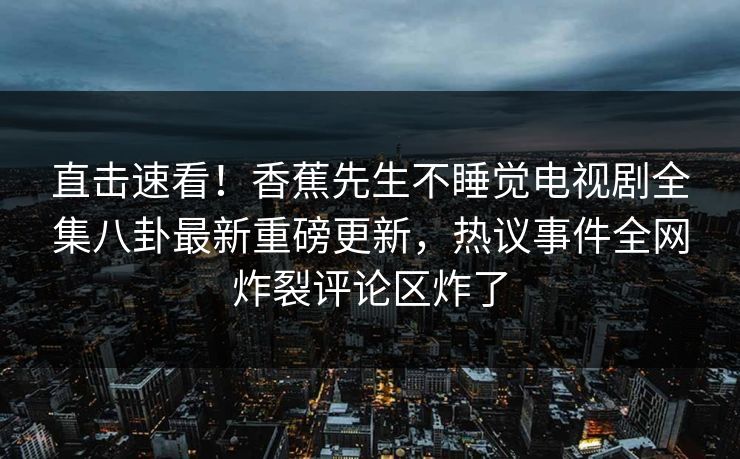 直击速看！香蕉先生不睡觉电视剧全集八卦最新重磅更新，热议事件全网炸裂评论区炸了  第1张