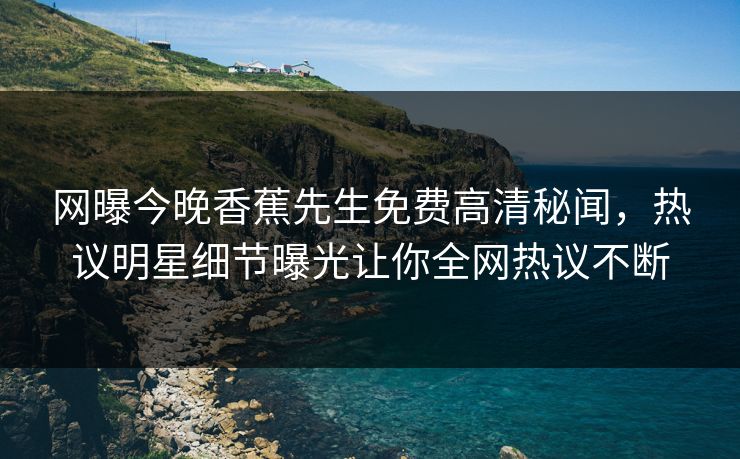 网曝今晚香蕉先生免费高清秘闻，热议明星细节曝光让你全网热议不断