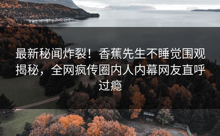 最新秘闻炸裂！香蕉先生不睡觉围观揭秘，全网疯传圈内人内幕网友直呼过瘾