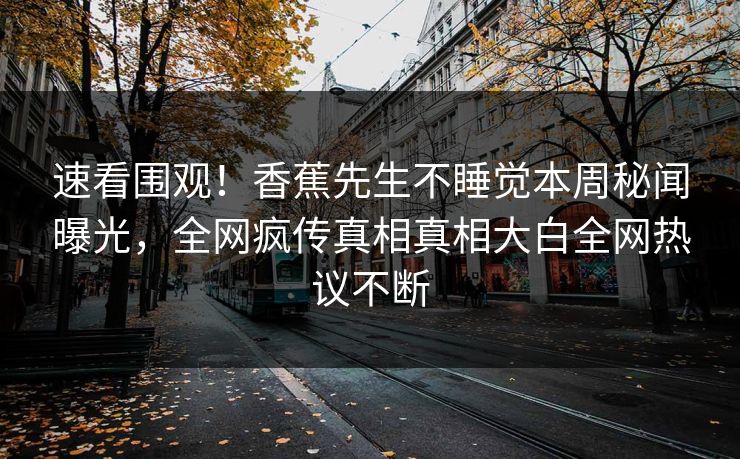 速看围观！香蕉先生不睡觉本周秘闻曝光，全网疯传真相真相大白全网热议不断  第1张