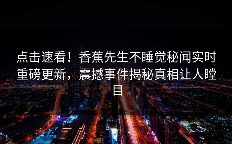 点击速看！香蕉先生不睡觉秘闻实时重磅更新，震撼事件揭秘真相让人瞠目  第1张