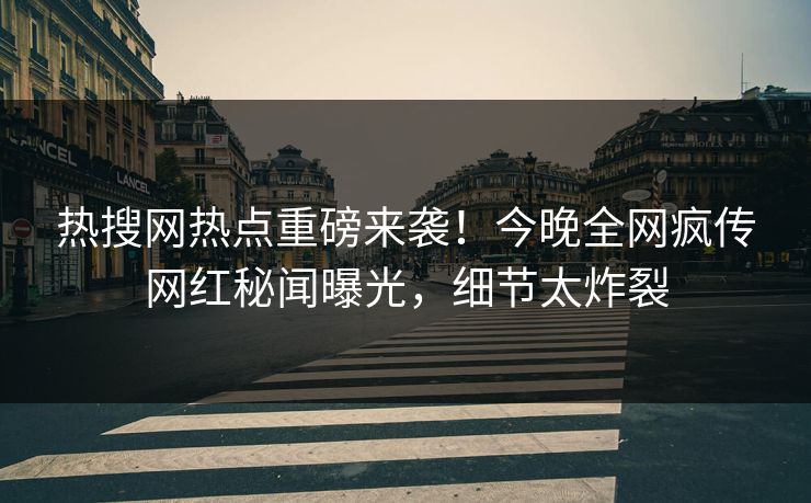 热搜网热点重磅来袭！今晚全网疯传网红秘闻曝光，细节太炸裂  第1张