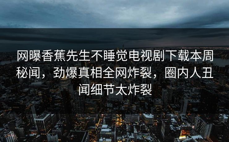 网曝香蕉先生不睡觉电视剧下载本周秘闻，劲爆真相全网炸裂，圈内人丑闻细节太炸裂  第1张