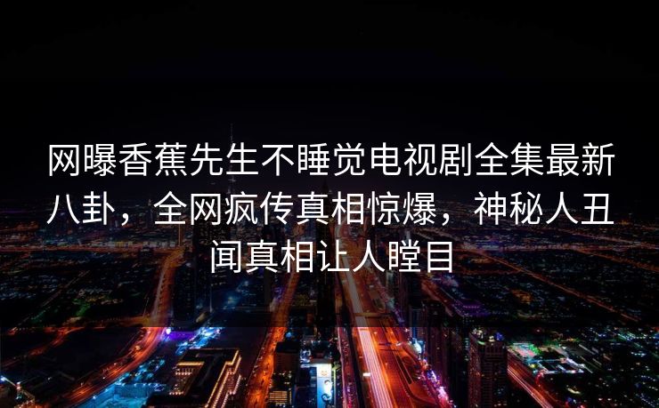 网曝香蕉先生不睡觉电视剧全集最新八卦，全网疯传真相惊爆，神秘人丑闻真相让人瞠目  第1张