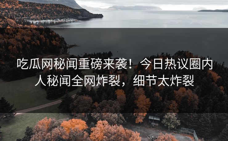 吃瓜网秘闻重磅来袭！今日热议圈内人秘闻全网炸裂，细节太炸裂