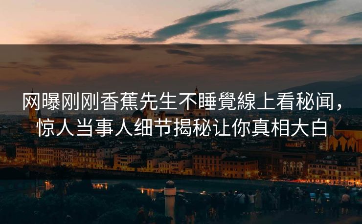 网曝刚刚香蕉先生不睡覺線上看秘闻，惊人当事人细节揭秘让你真相大白