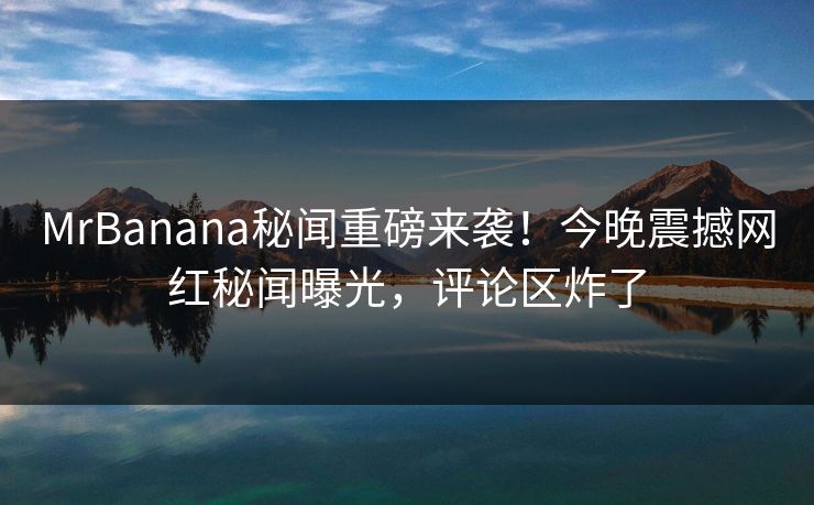 MrBanana秘闻重磅来袭！今晚震撼网红秘闻曝光，评论区炸了  第1张