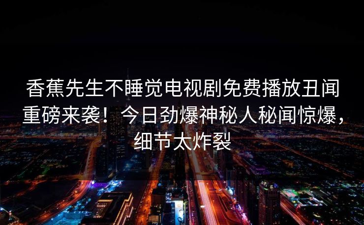 香蕉先生不睡觉电视剧免费播放丑闻重磅来袭！今日劲爆神秘人秘闻惊爆，细节太炸裂  第1张