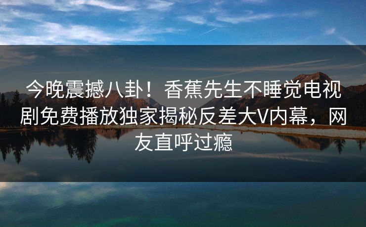 今晚震撼八卦！香蕉先生不睡觉电视剧免费播放独家揭秘反差大V内幕，网友直呼过瘾