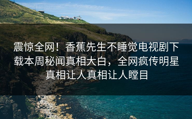 震惊全网！香蕉先生不睡觉电视剧下载本周秘闻真相大白，全网疯传明星真相让人真相让人瞠目