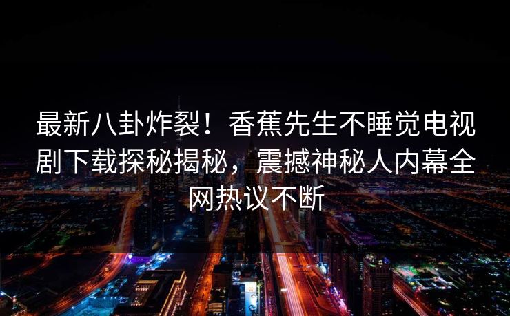 最新八卦炸裂！香蕉先生不睡觉电视剧下载探秘揭秘，震撼神秘人内幕全网热议不断  第1张