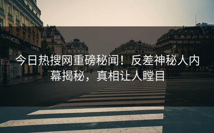 今日热搜网重磅秘闻！反差神秘人内幕揭秘，真相让人瞠目  第1张