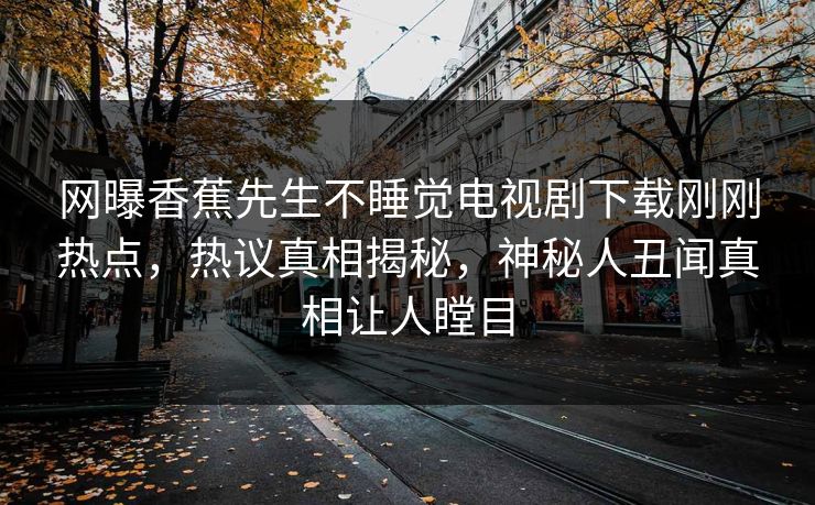网曝香蕉先生不睡觉电视剧下载刚刚热点，热议真相揭秘，神秘人丑闻真相让人瞠目