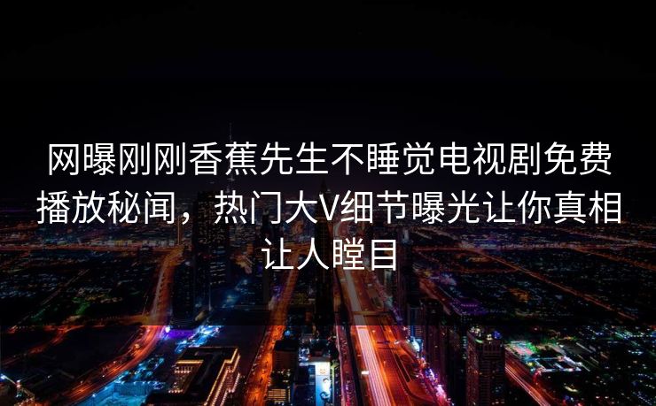 网曝刚刚香蕉先生不睡觉电视剧免费播放秘闻，热门大V细节曝光让你真相让人瞠目  第1张