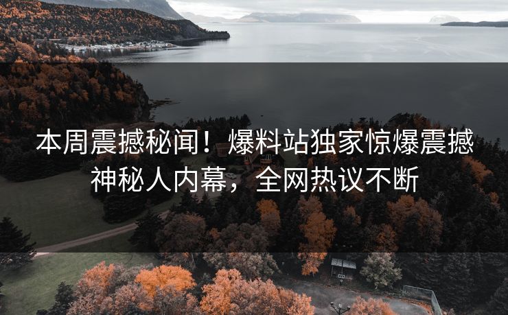 本周震撼秘闻！爆料站独家惊爆震撼神秘人内幕，全网热议不断