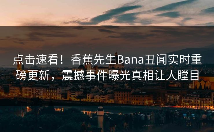 点击速看！香蕉先生Bana丑闻实时重磅更新，震撼事件曝光真相让人瞠目
