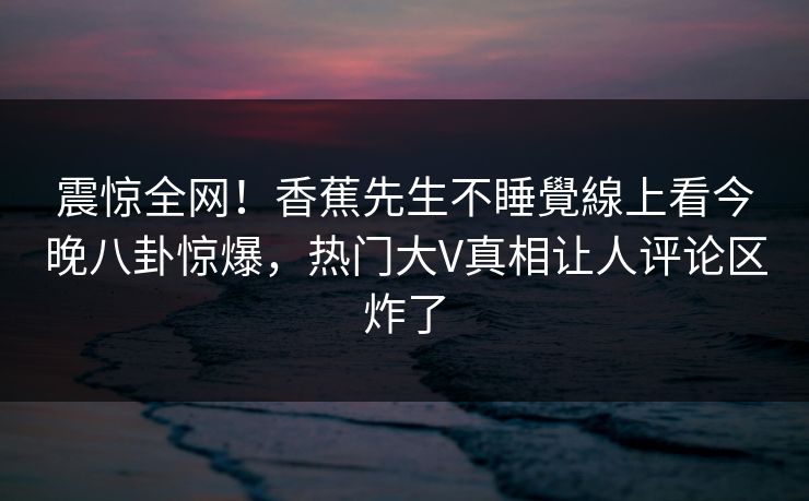 震惊全网！香蕉先生不睡覺線上看今晚八卦惊爆，热门大V真相让人评论区炸了  第1张