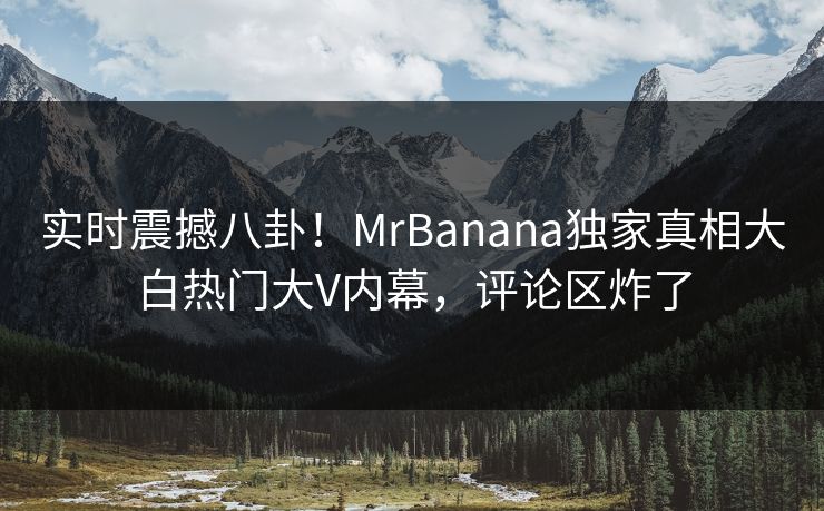 实时震撼八卦！MrBanana独家真相大白热门大V内幕，评论区炸了  第1张