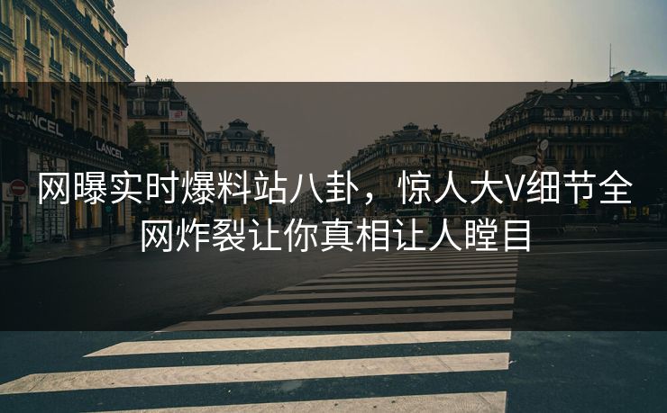 网曝实时爆料站八卦，惊人大V细节全网炸裂让你真相让人瞠目  第1张