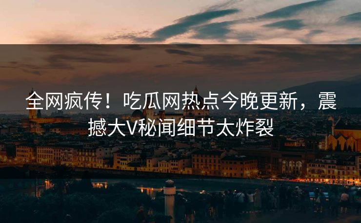 全网疯传！吃瓜网热点今晚更新，震撼大V秘闻细节太炸裂  第1张