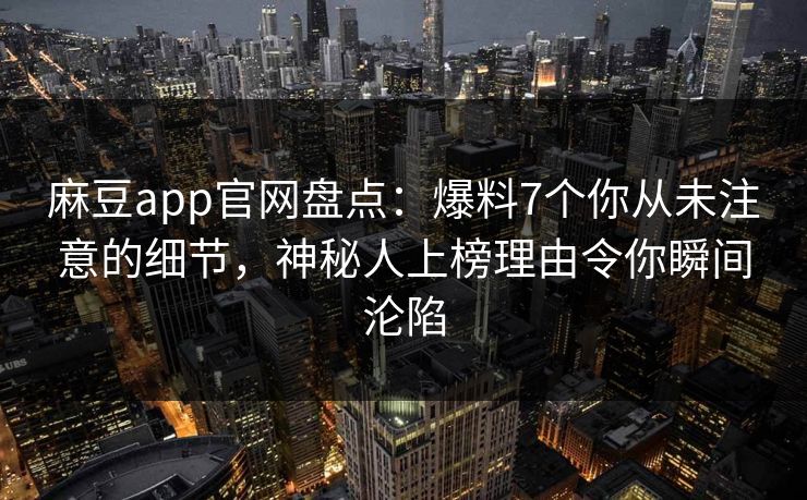 麻豆app官网盘点：爆料7个你从未注意的细节，神秘人上榜理由令你瞬间沦陷