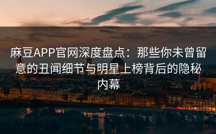 麻豆APP官网深度盘点：那些你未曾留意的丑闻细节与明星上榜背后的隐秘内幕