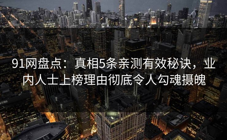 91网盘点：真相5条亲测有效秘诀，业内人士上榜理由彻底令人勾魂摄魄