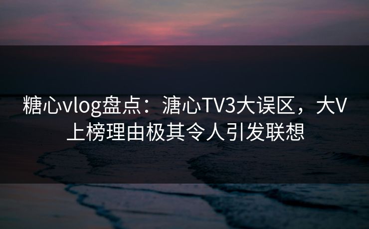 糖心vlog盘点：溏心TV3大误区，大V上榜理由极其令人引发联想