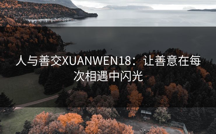 人与善交XUANWEN18：让善意在每次相遇中闪光  第1张