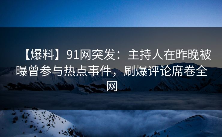 【爆料】91网突发：主持人在昨晚被曝曾参与热点事件，刷爆评论席卷全网