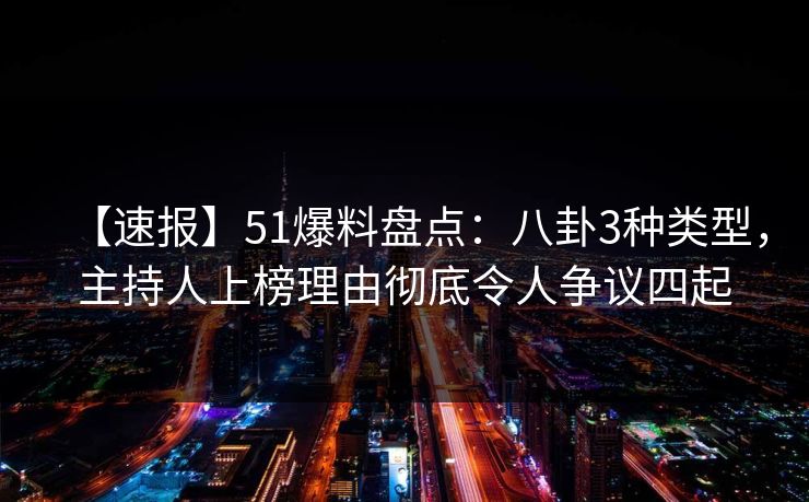 【速报】51爆料盘点：八卦3种类型，主持人上榜理由彻底令人争议四起