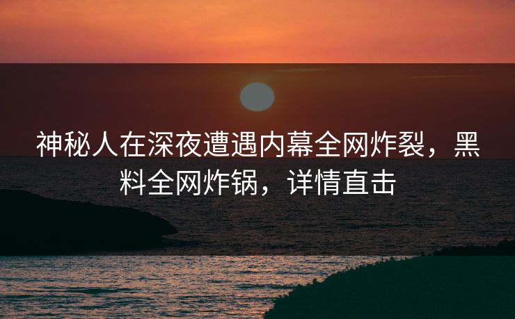 神秘人在深夜遭遇内幕全网炸裂，黑料全网炸锅，详情直击