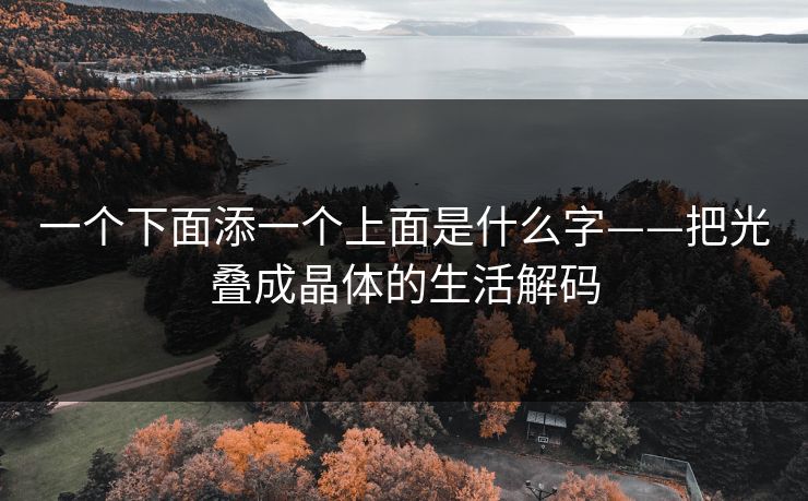 一个下面添一个上面是什么字——把光叠成晶体的生活解码  第1张