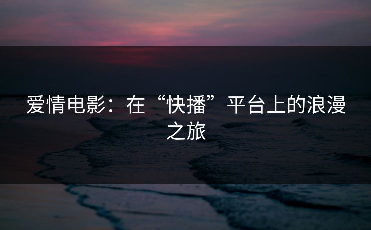 爱情电影：在“快播”平台上的浪漫之旅