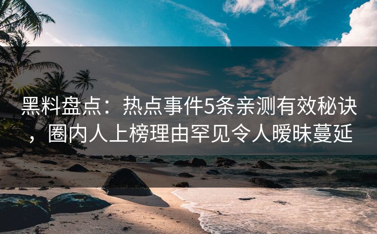 黑料盘点：热点事件5条亲测有效秘诀，圈内人上榜理由罕见令人暧昧蔓延