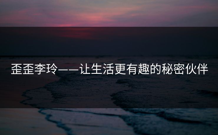 歪歪李玲——让生活更有趣的秘密伙伴
