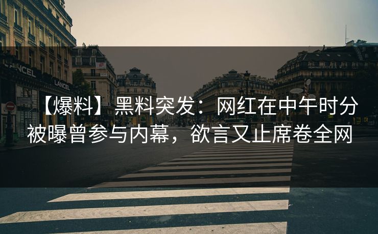 【爆料】黑料突发：网红在中午时分被曝曾参与内幕，欲言又止席卷全网