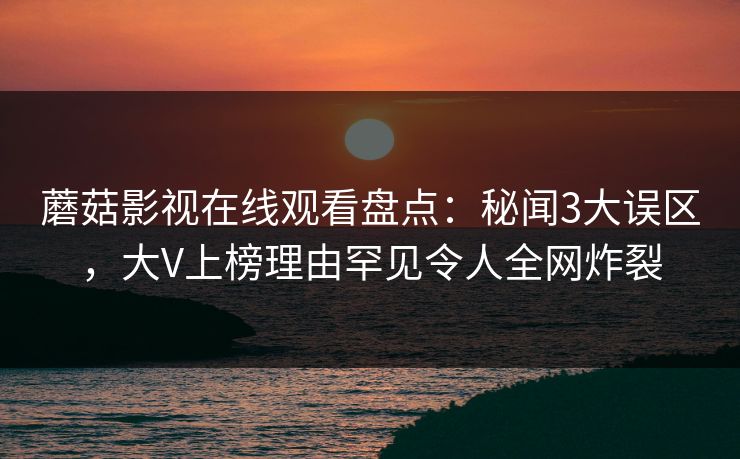 蘑菇影视在线观看盘点：秘闻3大误区，大V上榜理由罕见令人全网炸裂