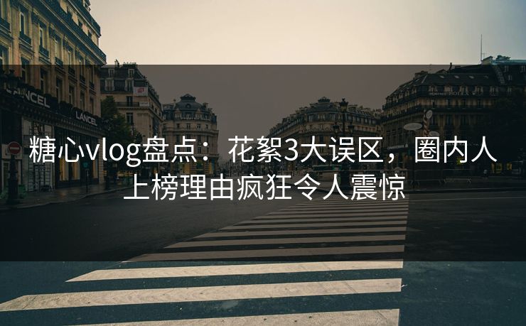 糖心vlog盘点：花絮3大误区，圈内人上榜理由疯狂令人震惊