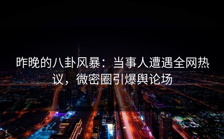 昨晚的八卦风暴：当事人遭遇全网热议，微密圈引爆舆论场