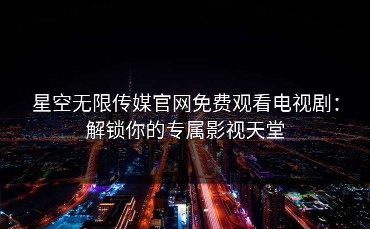 星空无限传媒官网免费观看电视剧：解锁你的专属影视天堂