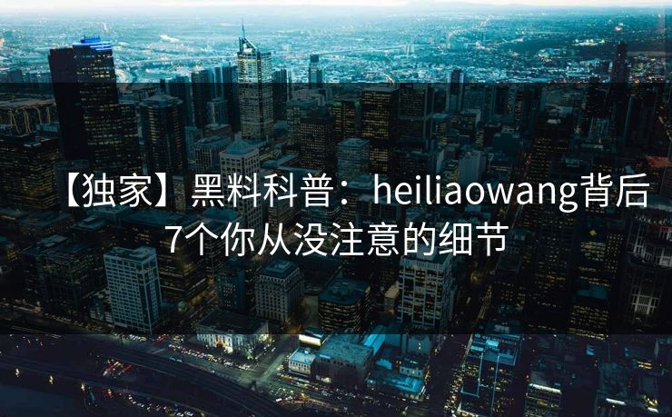 【独家】黑料科普：heiliaowang背后7个你从没注意的细节