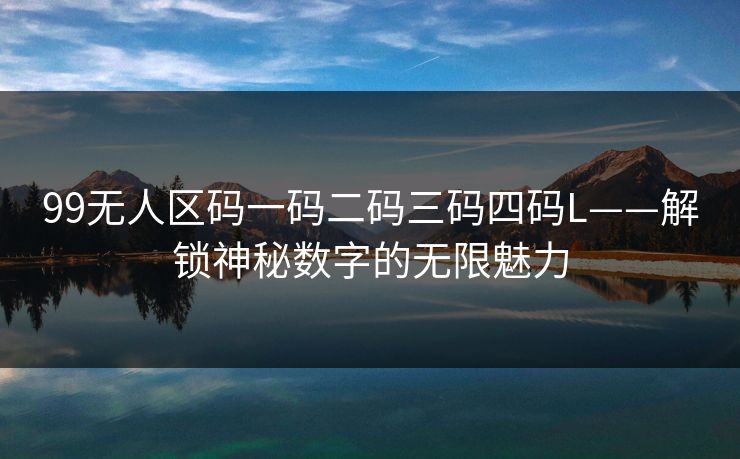 99无人区码一码二码三码四码L——解锁神秘数字的无限魅力